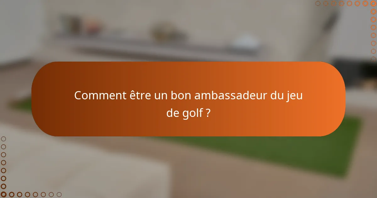 Comment être un bon ambassadeur du jeu de golf ?