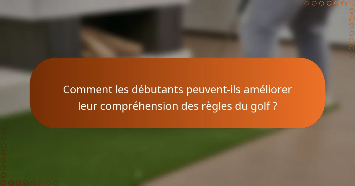 Comment les débutants peuvent-ils améliorer leur compréhension des règles du golf ?