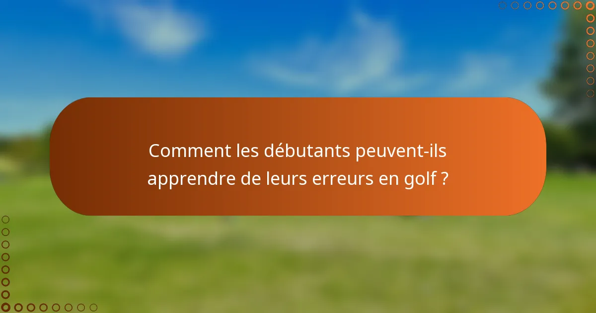 Comment les débutants peuvent-ils apprendre de leurs erreurs en golf ?
