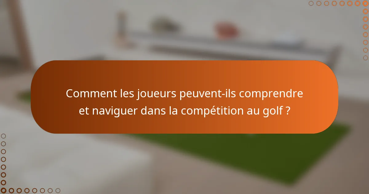 Comment les joueurs peuvent-ils comprendre et naviguer dans la compétition au golf ?