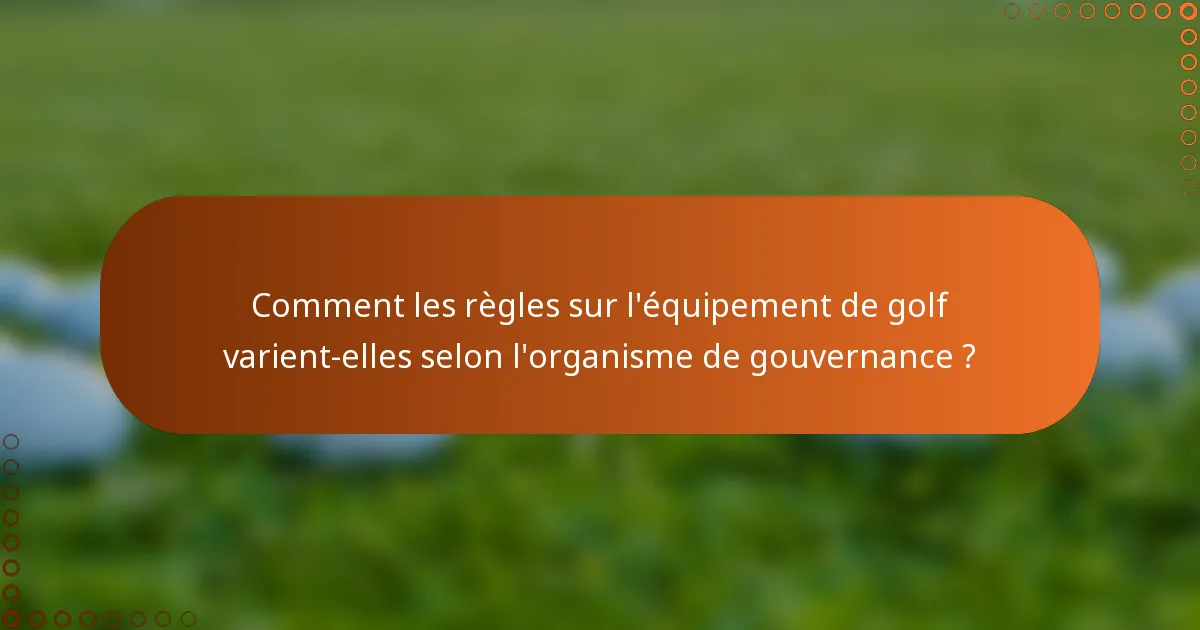 Comment les règles sur l'équipement de golf varient-elles selon l'organisme de gouvernance ?