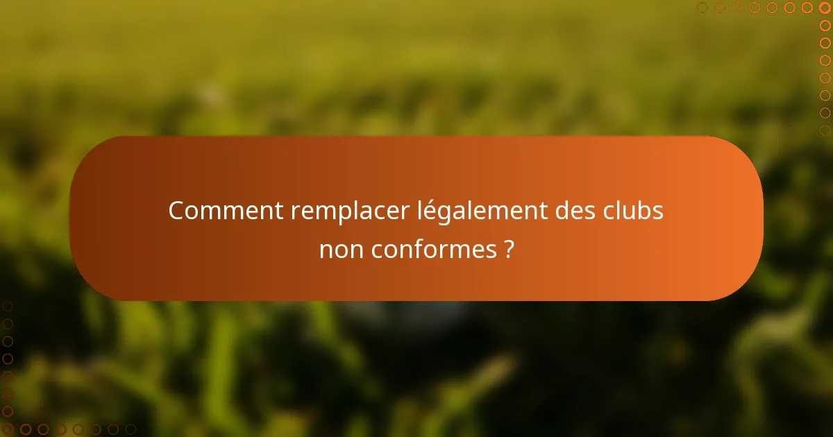 Comment remplacer légalement des clubs non conformes ?