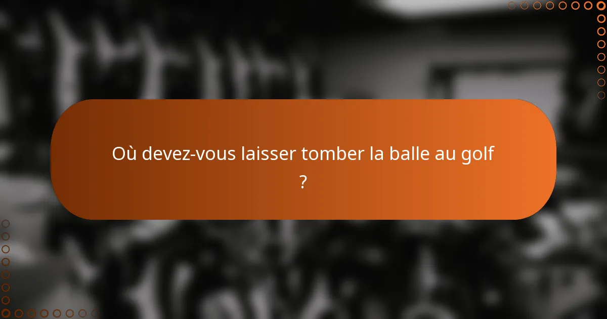 Où devez-vous laisser tomber la balle au golf ?