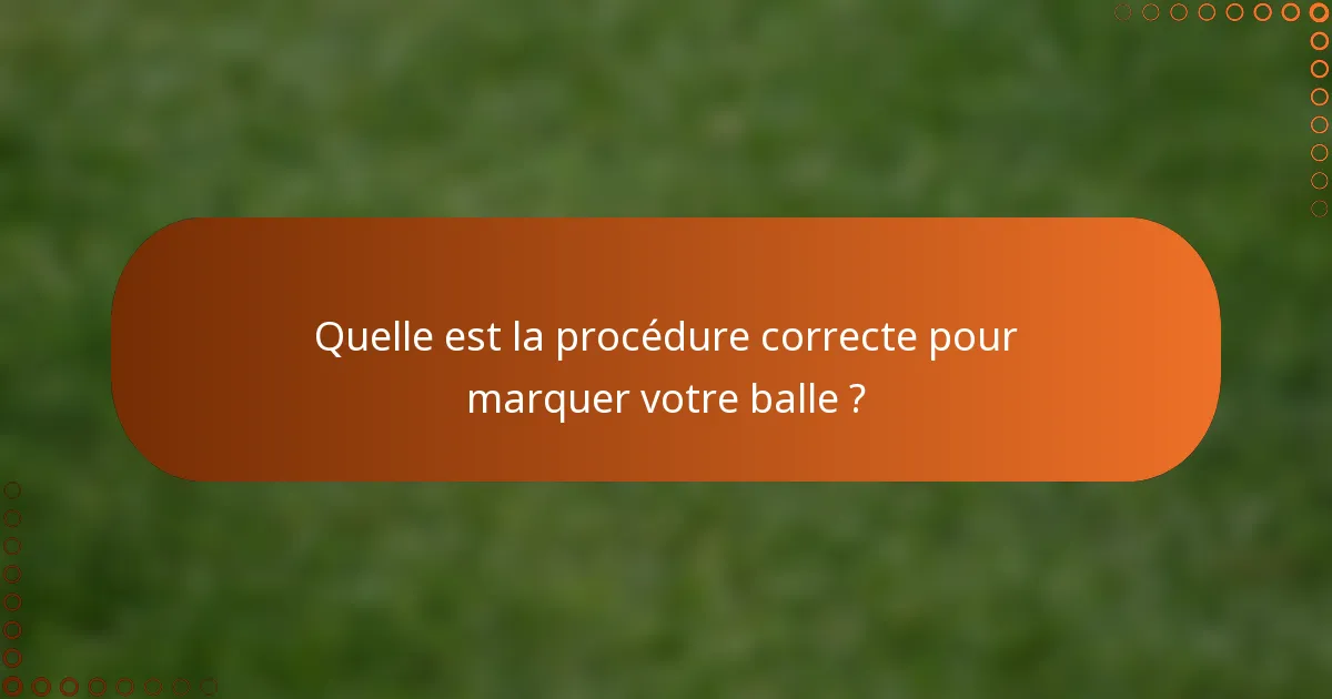 Quelle est la procédure correcte pour marquer votre balle ?