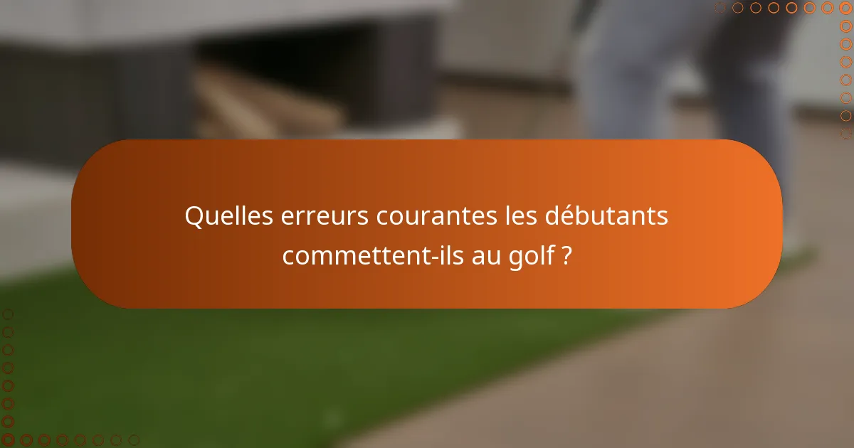 Quelles erreurs courantes les débutants commettent-ils au golf ?