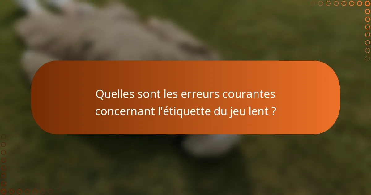 Quelles sont les erreurs courantes concernant l'étiquette du jeu lent ?