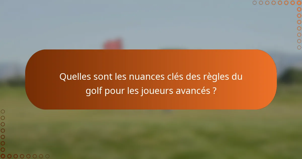 Quelles sont les nuances clés des règles du golf pour les joueurs avancés ?