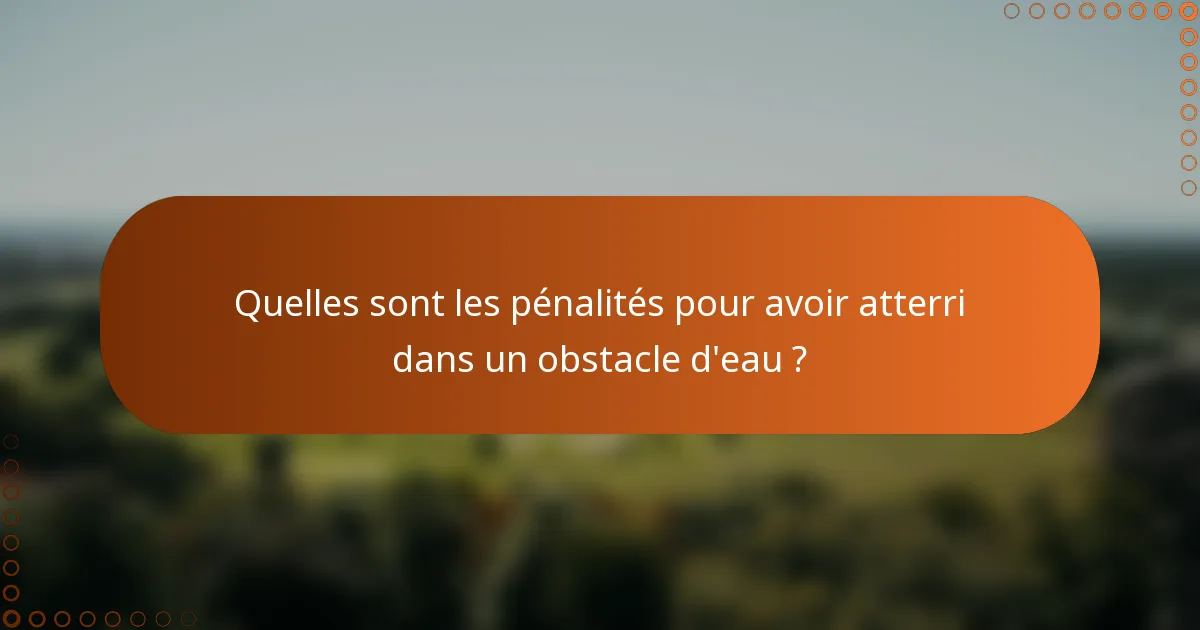 Quelles sont les pénalités pour avoir atterri dans un obstacle d'eau ?