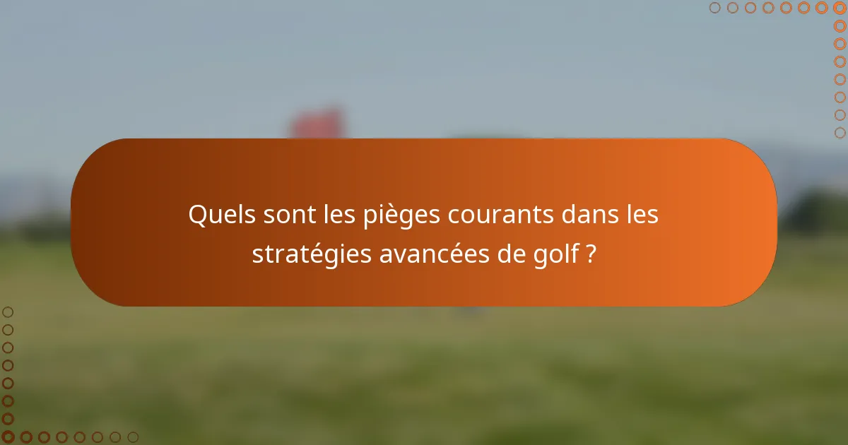 Quels sont les pièges courants dans les stratégies avancées de golf ?